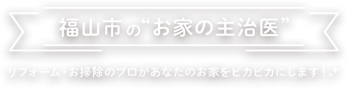 福山市の”お家の主治医”リフォーム・お掃除のプロがあなたのお家をピカピカにします！